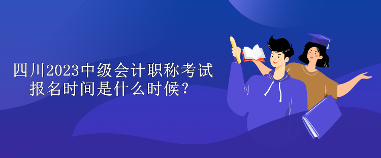 四川2023中級會(huì)計(jì)職稱考試報(bào)名時(shí)間是什么時(shí)候？