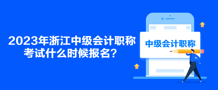 2023年浙江中級會計職稱考試什么時候報名？