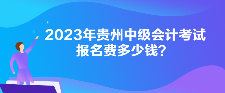 2023年貴州中級(jí)會(huì)計(jì)考試報(bào)名費(fèi)多少錢(qián)？