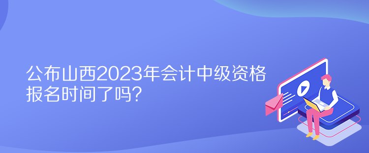 公布山西2023年會計中級資格報名時間了嗎？