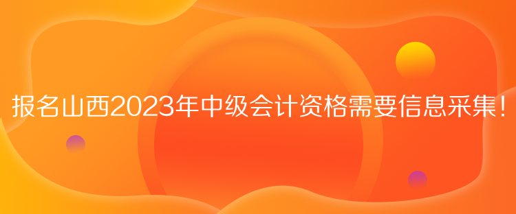 報(bào)名山西2023年中級(jí)會(huì)計(jì)資格需要信息采集！