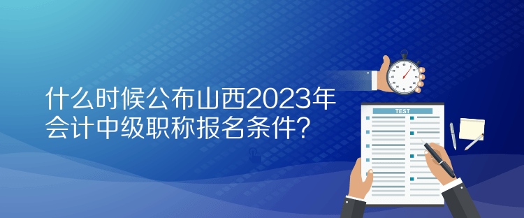 什么時候公布山西2023年會計中級職稱報名條件？