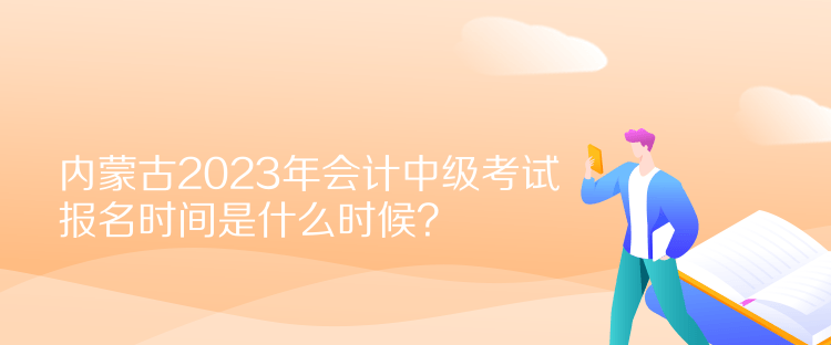 內(nèi)蒙古2023年會(huì)計(jì)中級(jí)考試報(bào)名時(shí)間是什么時(shí)候？