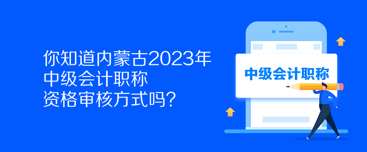 你知道內(nèi)蒙古2023年中級會計職稱資格審核方式嗎？