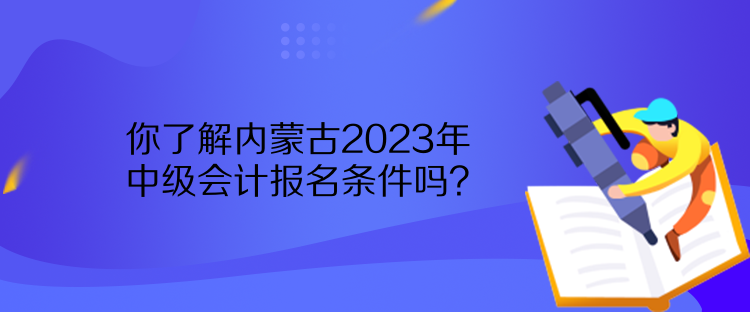 你了解內(nèi)蒙古2023年中級會計報名條件嗎？