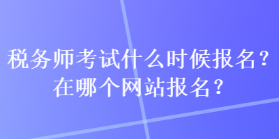 稅務(wù)師考試什么時(shí)候報(bào)名？在哪個(gè)網(wǎng)站報(bào)名？