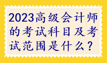 2023高級(jí)會(huì)計(jì)師的考試科目及考試范圍是什么？