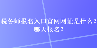 稅務(wù)師報(bào)名入口官網(wǎng)網(wǎng)址是什么？哪天報(bào)名？