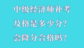 中級經(jīng)濟師補考及格是多少分？會降分合格嗎？