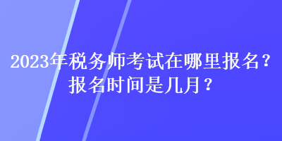 2023年稅務(wù)師考試在哪里報(bào)名？報(bào)名時(shí)間是幾月？