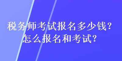 稅務(wù)師考試報名多少錢？怎么報名和考試？