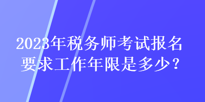 2023年稅務(wù)師考試報(bào)名要求工作年限是多少？