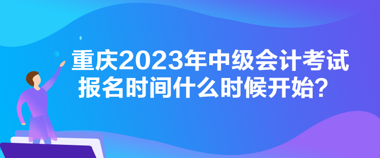 重慶2023年中級會計考試報名時間什么時候開始？