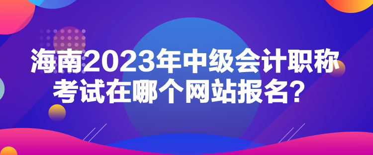 海南2023年中級會計職稱考試在哪個網(wǎng)站報名？