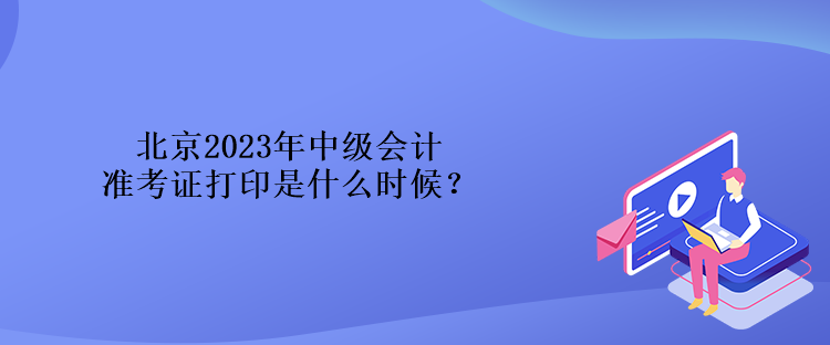 北京2023年中級(jí)會(huì)計(jì)準(zhǔn)考證打印是什么時(shí)候？