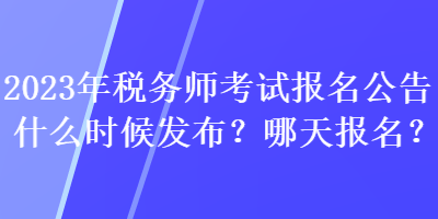 2023年稅務(wù)師考試報(bào)名公告什么時(shí)候發(fā)布？哪天報(bào)名？