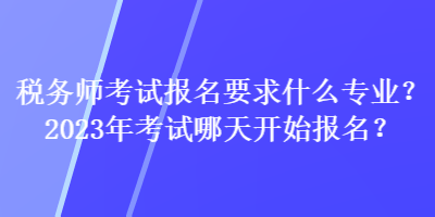 稅務(wù)師考試報名要求什么專業(yè)？2023年考試哪天開始報名？