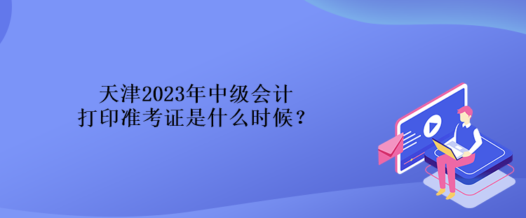 天津2023年中級會計(jì)打印準(zhǔn)考證是什么時候？