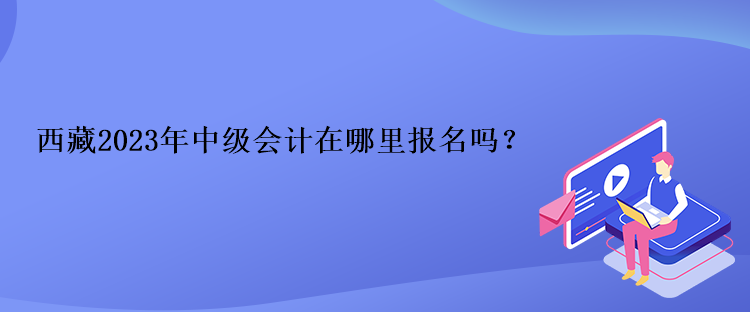 西藏2023年中級會計在哪里報名嗎？