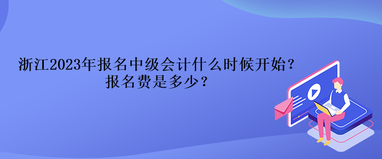 浙江2023年報名中級會計什么時候開始？報名費(fèi)是多少？