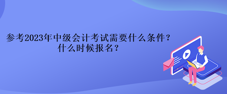 參考2023年中級會計考試需要什么條件？什么時候報名？