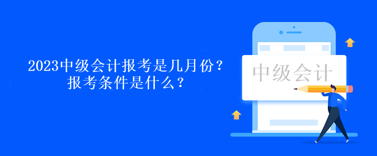 2023中級會計報考是幾月份？報考條件是什么？