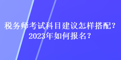 稅務師考試科目建議怎樣搭配？2023年如何報名？