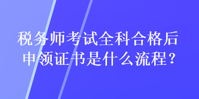 稅務(wù)師考試全科合格后申領(lǐng)證書是什么流程？