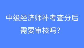 中級經(jīng)濟(jì)師補(bǔ)考查分后需要審核嗎？