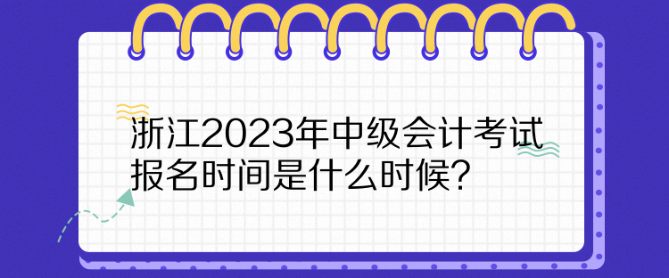 浙江2023年中級會(huì)計(jì)考試報(bào)名時(shí)間是什么時(shí)候？