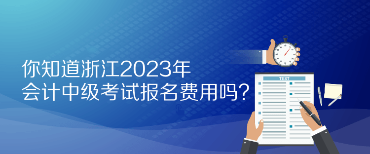 你知道浙江2023年會計(jì)中級考試報名費(fèi)用嗎？