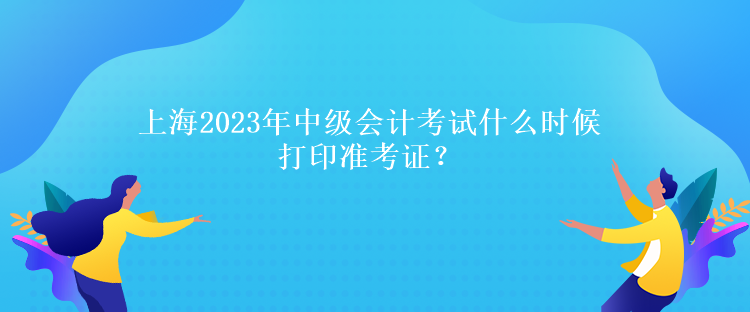 上海2023年中級(jí)會(huì)計(jì)考試什么時(shí)候打印準(zhǔn)考證？