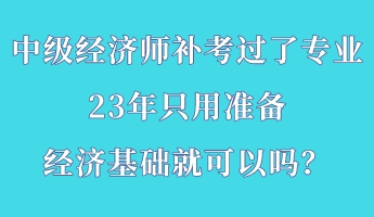 中級經(jīng)濟(jì)師補(bǔ)考過了專業(yè) 23年只用準(zhǔn)備經(jīng)濟(jì)基礎(chǔ)就可以嗎？