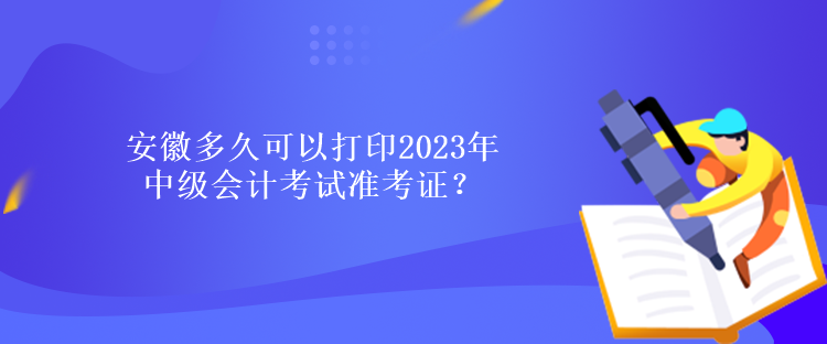 安徽多久可以打印2023年中級會計考試準(zhǔn)考證？