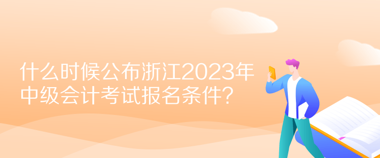  什么時候公布浙江2023年中級會計考試報名條件？