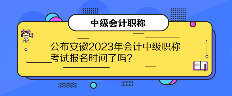 公布安徽2023年會計中級職稱考試報名時間了嗎？