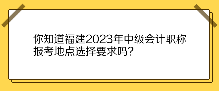 你知道福建2023年中級(jí)會(huì)計(jì)職稱(chēng)報(bào)考地點(diǎn)選擇要求嗎？