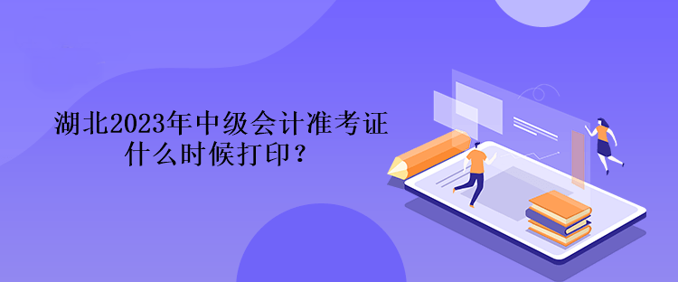 湖北2023年中級會計準(zhǔn)考證什么時候打??？