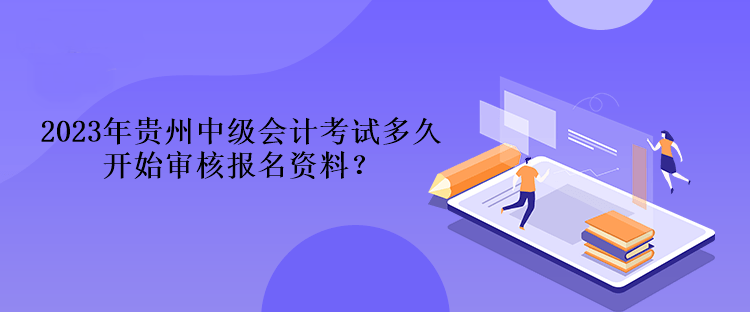 2023年貴州中級(jí)會(huì)計(jì)考試多久開(kāi)始審核報(bào)名資料？