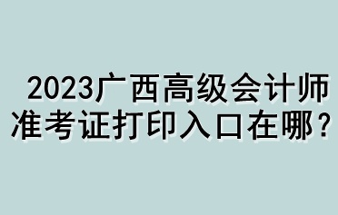 2023廣西高級會計師準考證打印入口在哪？