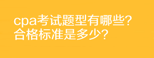 cpa考試題型有哪些？合格標(biāo)準(zhǔn)是多少？