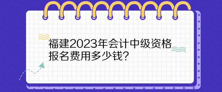 福建2023年會計中級資格報名費用多少錢？