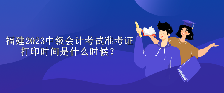 福建2023中級會計考試準考證打印時間是什么時候？