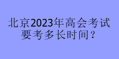 北京2023年高會考試要考多長時間？