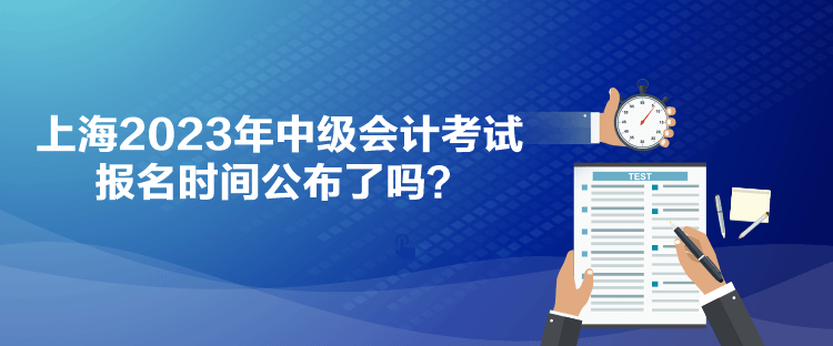 上海2023年中級會計(jì)考試報(bào)名時(shí)間公布了嗎？