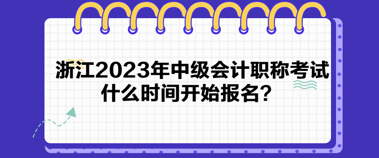 浙江2023年中級會計(jì)職稱考試什么時(shí)間開始報(bào)名？