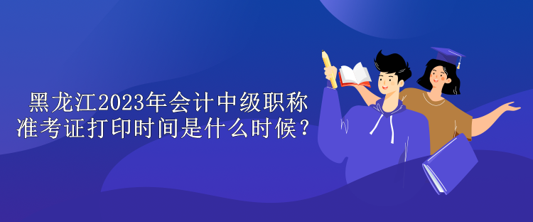 黑龍江2023年會(huì)計(jì)中級(jí)職稱準(zhǔn)考證打印時(shí)間是什么時(shí)候？