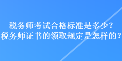 稅務(wù)師考試合格標(biāo)準(zhǔn)是多少？稅務(wù)師證書的領(lǐng)取規(guī)定是怎樣的？