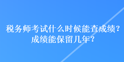 稅務(wù)師考試什么時候能查成績？成績能保留幾年？