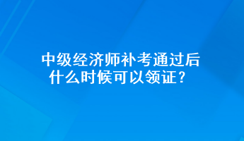 中級經(jīng)濟(jì)師補(bǔ)考通過后 什么時候可以領(lǐng)證？